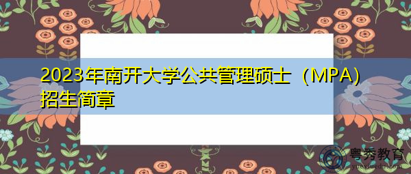 2023年南开大学公共管理硕士(MPA)招生简章 2023年南开大学公共管理硕士(MPA)招生简章