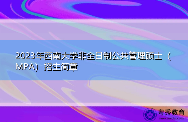 2023年西南大学非全日制公共管理硕士(MPA)招生简章 2023年西南大学非全日制公共管理硕士(MPA)招生简章