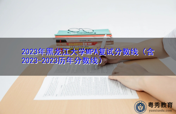2023年黑龙江大学MPA复试分数线（含2023-2023历年分数线）