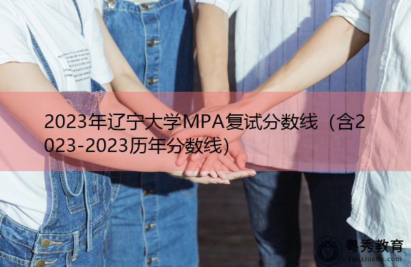 2023年辽宁大学MPA复试分数线(含2023-2023历年分数线) 2023年辽宁大学MPA复试分数线(含2023-2023历年分数线)
