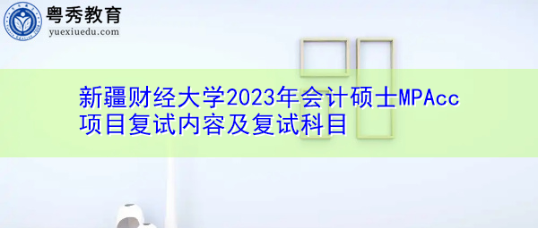 新疆财经大学2023年会计硕士MPAcc项目复试内容及复试科目 新疆财经大学2023年会计硕士MPAcc项目复试内容及复试科目