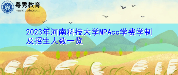2023年河南科技大学MPAcc学费学制及招生人数一览