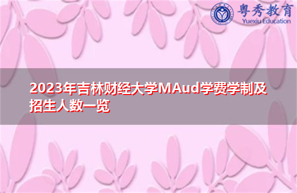 2023年吉林财经大学MAud学费学制及招生人数一览 2023年吉林财经大学MAud学费学制及招生人数一览