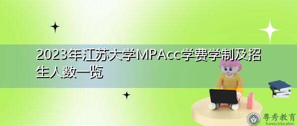 2023年江苏大学MPAcc学费学制及招生人数一览
