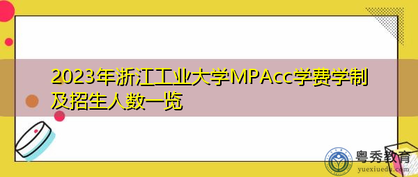 2023年浙江工业大学MPAcc学费学制及招生人数一览 2023年浙江工业大学MPAcc学费学制及招生人数一览