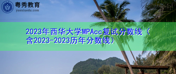 2023年西华大学MPAcc复试分数线(含2023-2023历年分数线) 2023年西华大学MPAcc复试分数线(含2023-2023历年分数线)