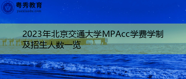 2023年北京交通大学MPAcc学费学制及招生人数一览