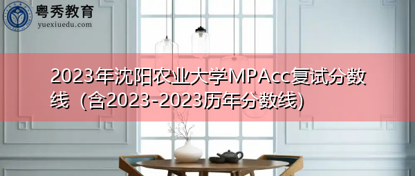 2023年沈阳农业大学MPAcc复试分数线（含2023-2023历年分数线）