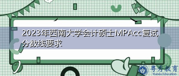 2023年西南大学会计硕士MPAcc复试分数线要求 2023年西南大学会计硕士MPAcc复试分数线要求