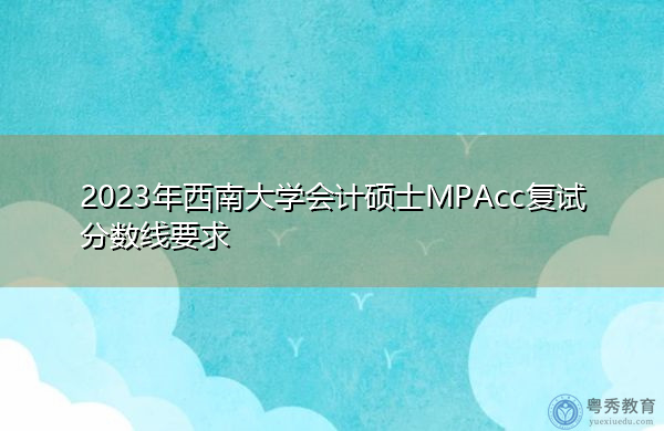 2023年西南大学会计硕士MPAcc复试分数线要求 2023年西南大学会计硕士MPAcc复试分数线要求