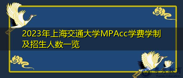 2023年上海交通大学MPAcc学费学制及招生人数一览 2023年上海交通大学MPAcc学费学制及招生人数一览