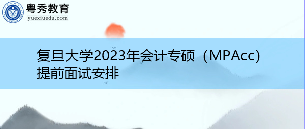 复旦大学2023年会计专硕(MPAcc)提前面试安排 复旦大学2023年会计专硕(MPAcc)提前面试安排