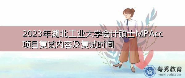 2023年湖北工业大学会计硕士MPAcc项目复试内容及复试时间 2023年湖北工业大学会计硕士MPAcc项目复试内容及复试时间