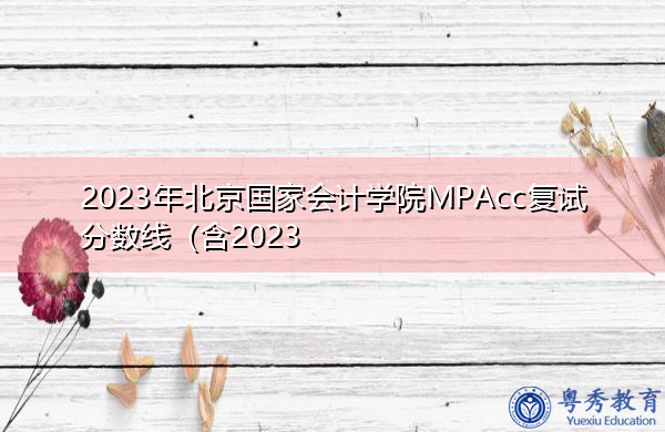2023年北京国家会计学院MPAcc复试分数线 2023年北京国家会计学院MPAcc复试分数线