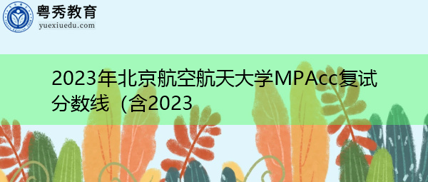 2023年北京航空航天大学MPAcc复试分数线 2023年北京航空航天大学MPAcc复试分数线
