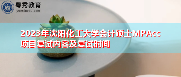 2023年沈阳化工大学会计硕士MPAcc项目复试内容及复试时间