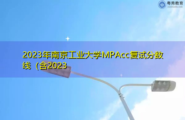 2023年南京工业大学MPAcc复试分数线 2023年南京工业大学MPAcc复试分数线