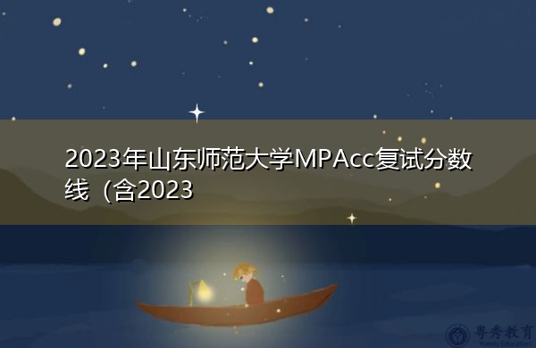 2023年山东师范大学MPAcc复试分数线 2023年山东师范大学MPAcc复试分数线
