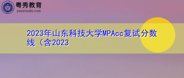 2023年山东科技大学MPAcc复试分数线 2023年山东科技大学MPAcc复试分数线