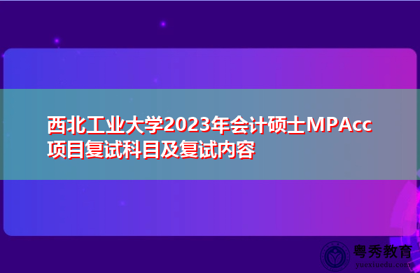 西北工业大学2023年会计硕士MPAcc项目复试科目及复试内容 西北工业大学2023年会计硕士MPAcc项目复试科目及复试内容