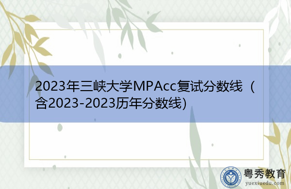 2023年三峡大学MPAcc复试分数线(含2023-2023历年分数线) 2023年三峡大学MPAcc复试分数线(含2023-2023历年分数线)