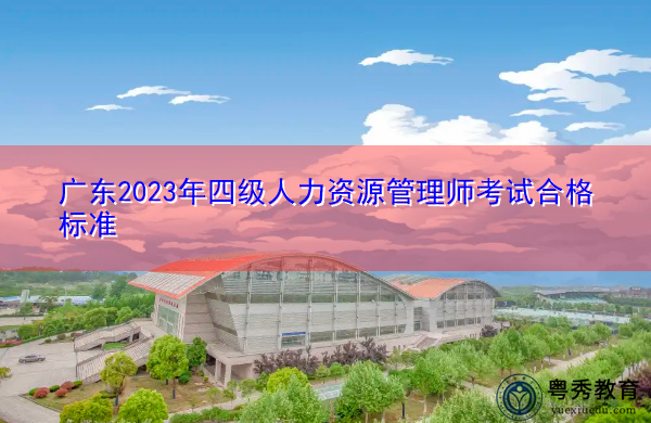 广东2023年四级人力资源管理师考试合格标准 广东2023年四级人力资源管理师考试合格标准