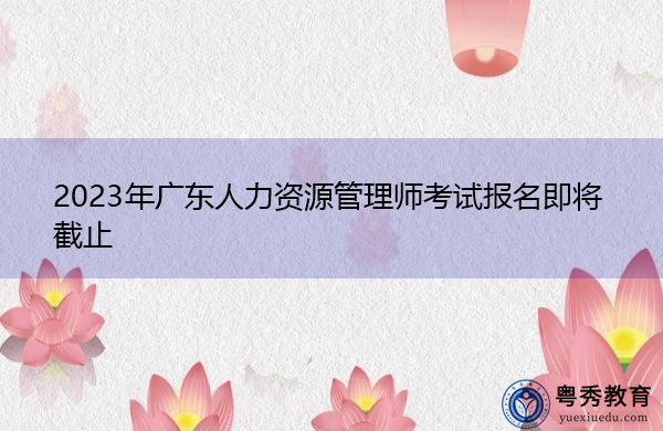 2023年广东人力资源管理师考试报名即将截止 2023年广东人力资源管理师考试报名即将截止