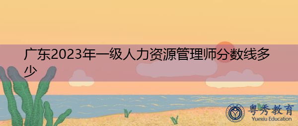 广东2023年一级人力资源管理师分数线多少