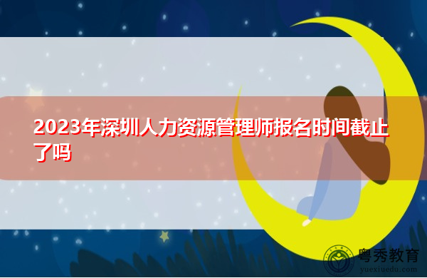 2023年深圳人力资源管理师报名时间截止了吗