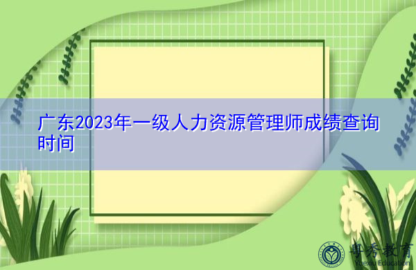 广东2023年一级人力资源管理师成绩查询时间
