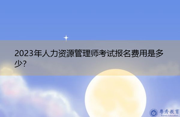 2023年人力资源管理师考试报名费用是多少? 2023年人力资源管理师考试报名费用是多少?