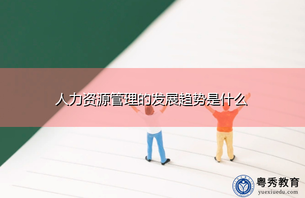 人力资源管理的发展趋势是什么 人力资源管理的发展趋势是什么