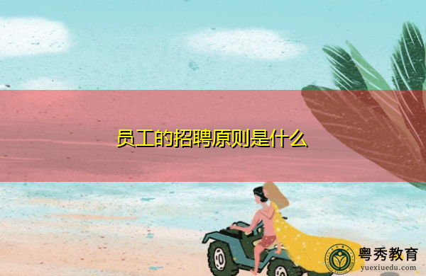 员工的招聘原则是什么 员工的招聘原则是什么
