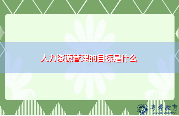 人力资源管理的目标是什么 人力资源管理的目标是什么