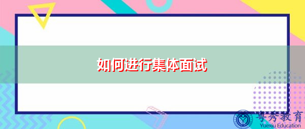 如何进行集体面试 如何进行集体面试