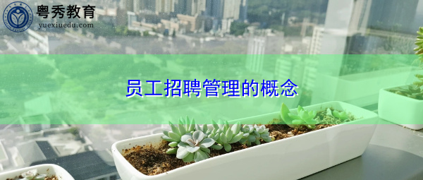 员工招聘管理的概念 员工招聘管理的概念