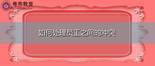 如何处理员工之间的冲突 如何处理员工之间的冲突