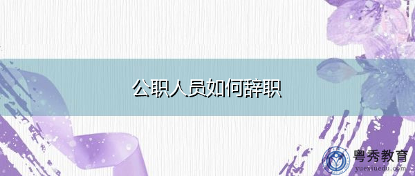 公职人员如何辞职 公职人员如何辞职