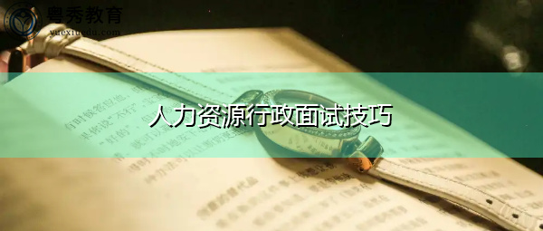 人力资源行政面试技巧 人力资源行政面试技巧