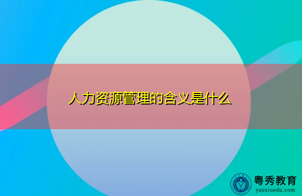 人力资源管理的含义是什么 人力资源管理的含义是什么