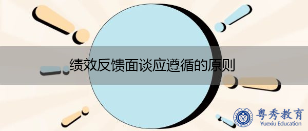 绩效反馈面谈应遵循的原则 绩效反馈面谈应遵循的原则