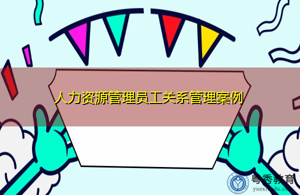 人力资源管理员工关系管理案例 人力资源管理员工关系管理案例