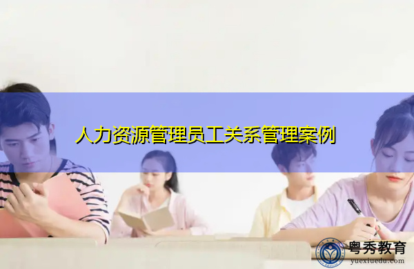 人力资源管理员工关系管理案例 人力资源管理员工关系管理案例