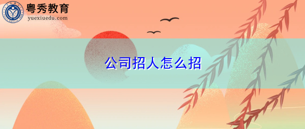 公司招人怎么招 公司招人怎么招