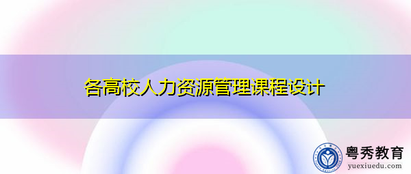 各高校人力资源管理课程设计 各高校人力资源管理课程设计