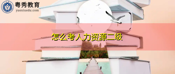 怎么考人力资源二级 怎么考人力资源二级