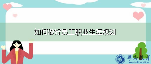 如何做好员工职业生涯规划 如何做好员工职业生涯规划