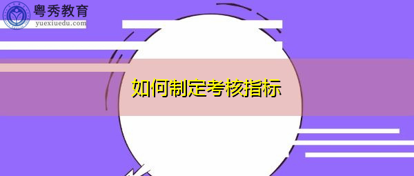 如何制定考核指标 如何制定考核指标