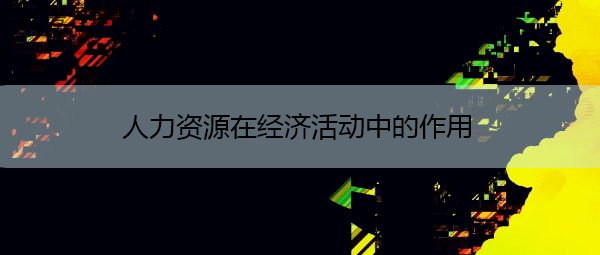 人力资源在经济活动中的作用
