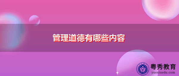 管理道德有哪些内容 管理道德有哪些内容